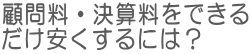 顧問料・決算料をできるだけ安くするには?